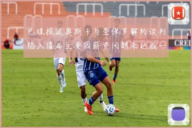 巴媒报道奥斯卡与圣保罗解约谈判陷入僵局主要因薪资问题未达成一致