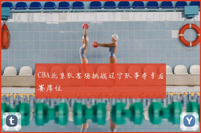 CBA北京队客场挑战辽宁队争夺季后赛席位