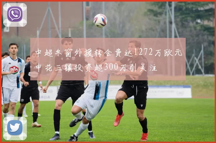 中超冬窗外援转会费达1272万欧元申花三镇投资超300万引关注