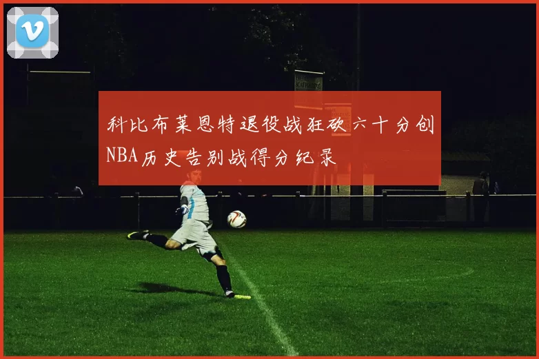 科比布莱恩特退役战狂砍六十分创NBA历史告别战得分纪录