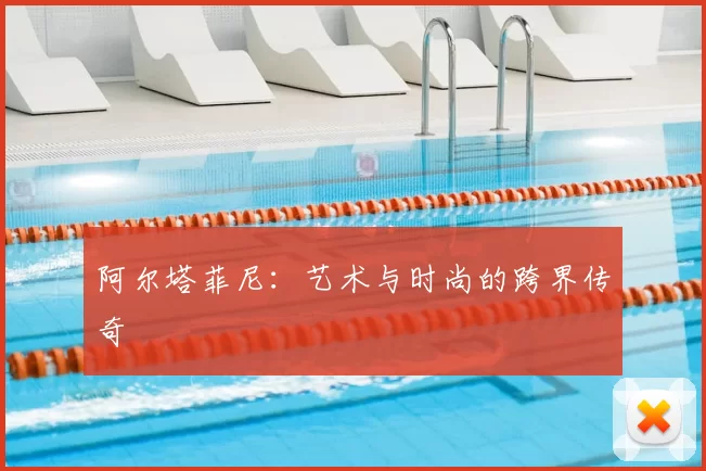 阿尔塔菲尼：艺术与时尚的跨界传奇