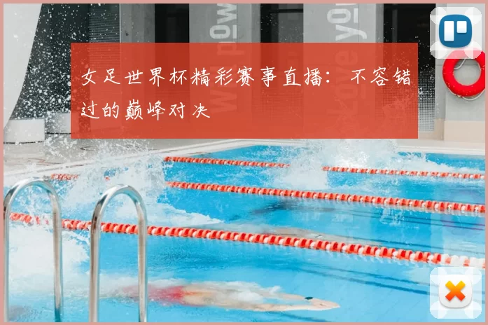 女足世界杯精彩赛事直播：不容错过的巅峰对决