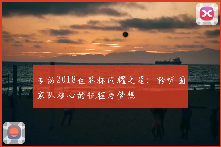 专访2018世界杯闪耀之星:聆听国家队核心的征程与梦想