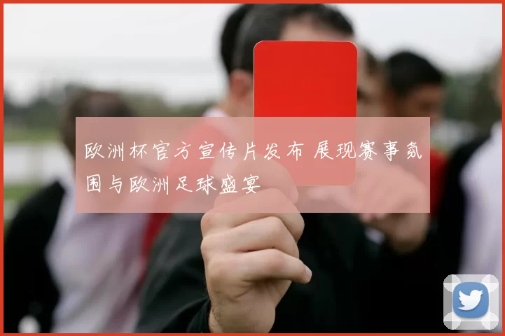 欧洲杯官方宣传片发布 展现赛事氛围与欧洲足球盛宴
