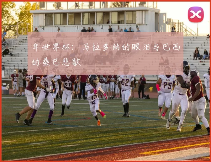 年世界杯：马拉多纳的眼泪与巴西的桑巴悲歌