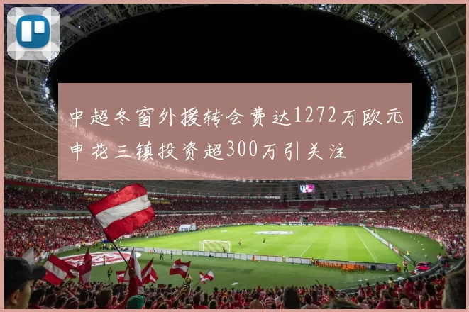 中超冬窗外援转会费达1272万欧元申花三镇投资超300万引关注