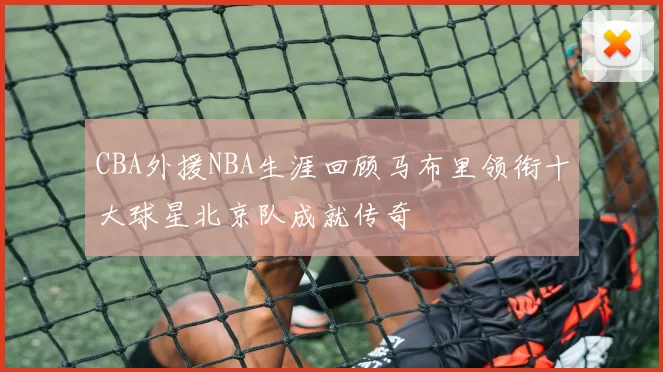 CBA外援NBA生涯回顾马布里领衔十大球星北京队成就传奇