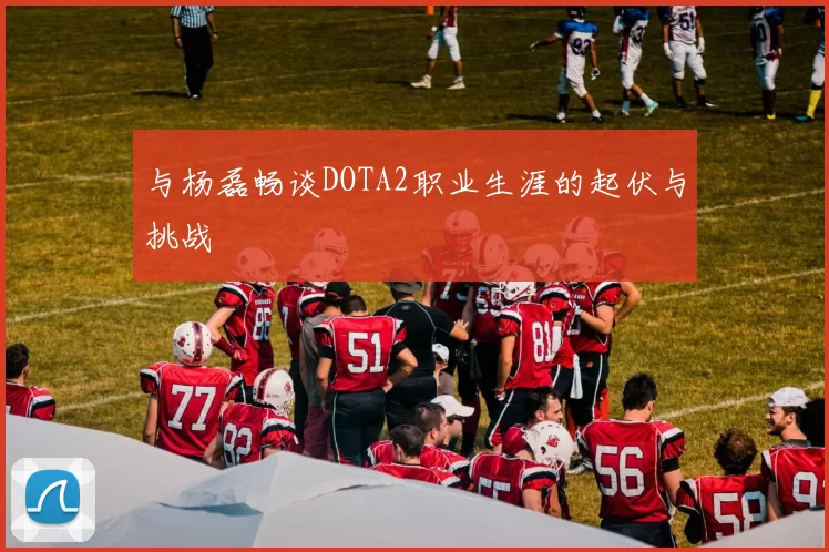 与杨磊畅谈DOTA2职业生涯的起伏与挑战