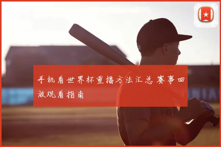 手机看世界杯重播方法汇总 赛事回放观看指南