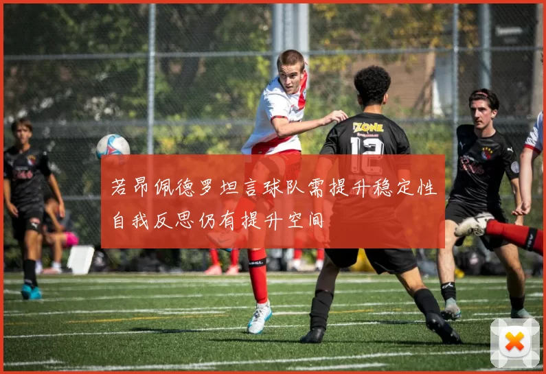 若昂佩德罗坦言球队需提升稳定性自我反思仍有提升空间