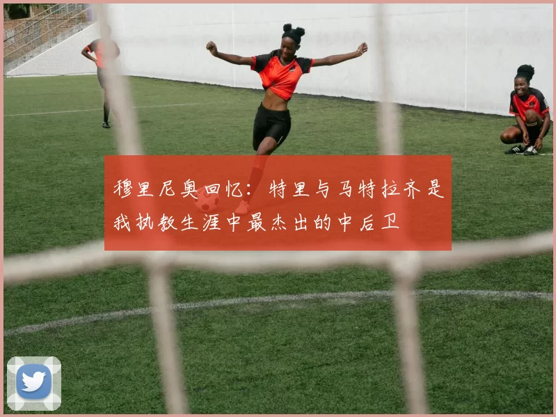 穆里尼奥回忆：特里与马特拉齐是我执教生涯中最杰出的中后卫