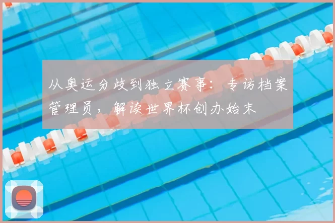 从奥运分歧到独立赛事：专访档案管理员，解读世界杯创办始末