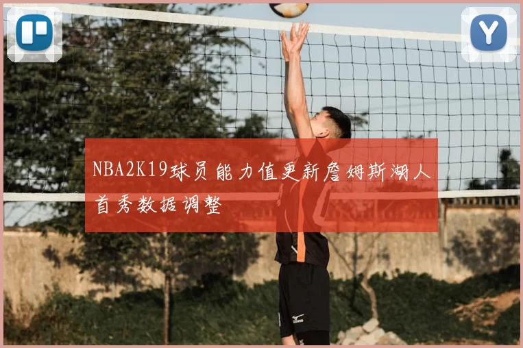 NBA2K19球员能力值更新詹姆斯湖人首秀数据调整