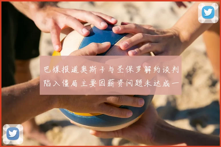 巴媒报道奥斯卡与圣保罗解约谈判陷入僵局主要因薪资问题未达成一致