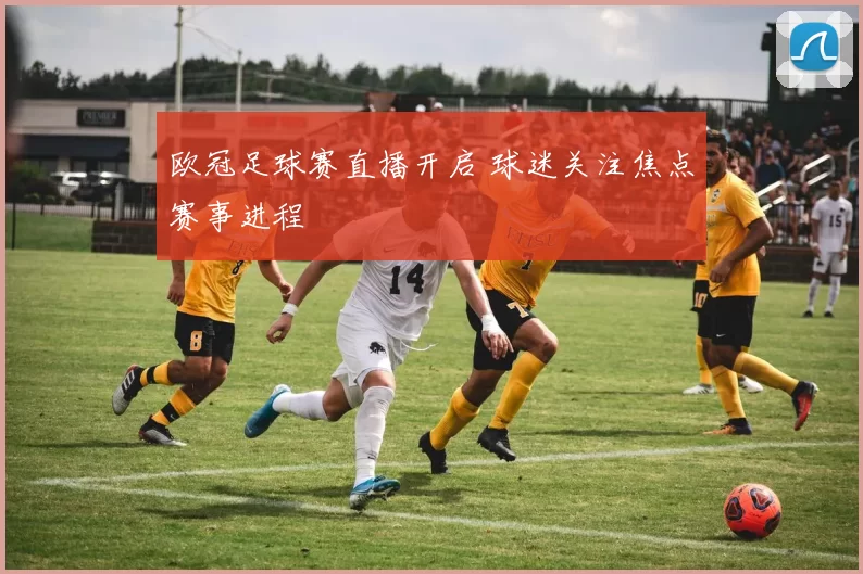 欧冠足球赛直播开启 球迷关注焦点赛事进程