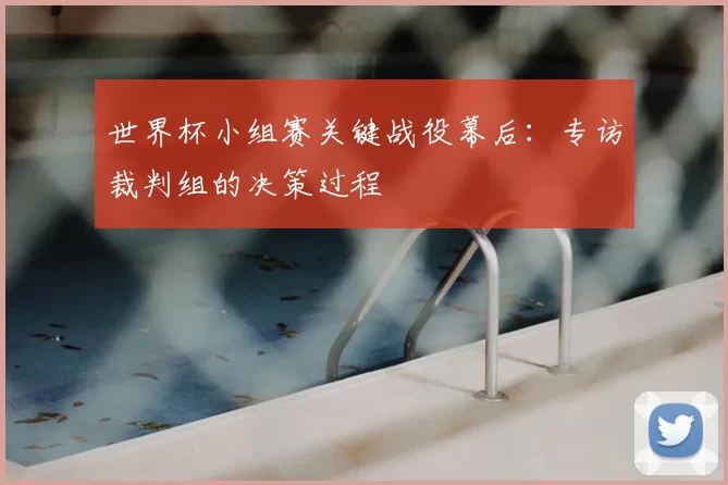 世界杯小组赛关键战役幕后:专访裁判组的决策过程