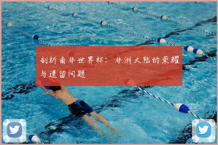 剖析南非世界杯：非洲大陆的荣耀与遗留问题