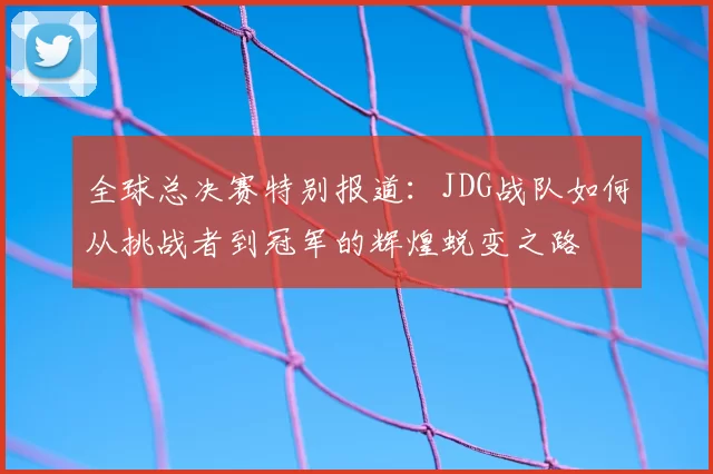 全球总决赛特别报道：JDG战队如何从挑战者到冠军的辉煌蜕变之路