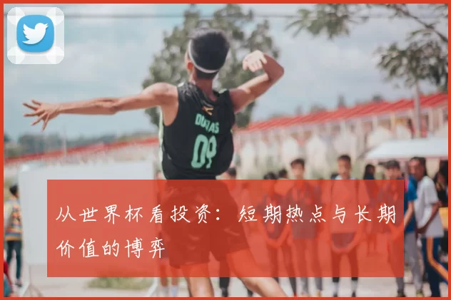 从世界杯看投资:短期热点与长期价值的博弈