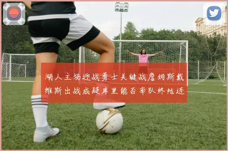 湖人主场迎战勇士关键战詹姆斯戴维斯出战成疑库里能否率队终结连败