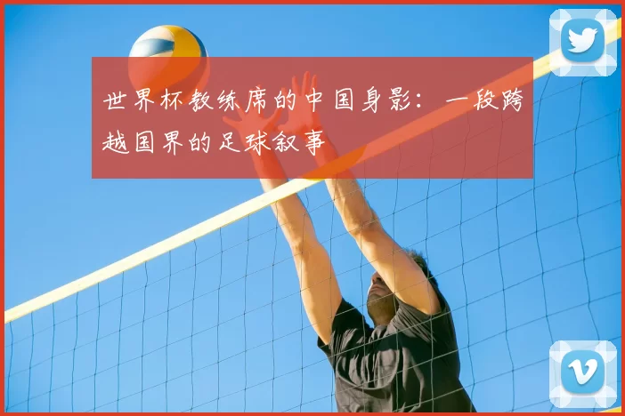 世界杯教练席的中国身影：一段跨越国界的足球叙事