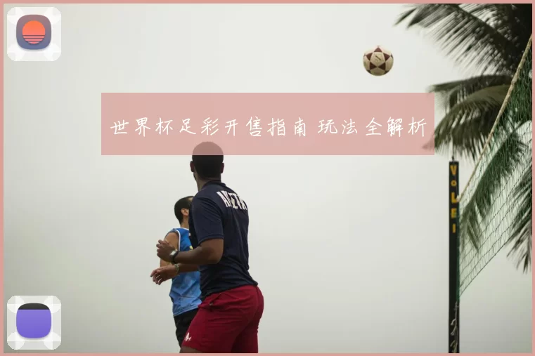 世界杯足彩开售指南 玩法全解析