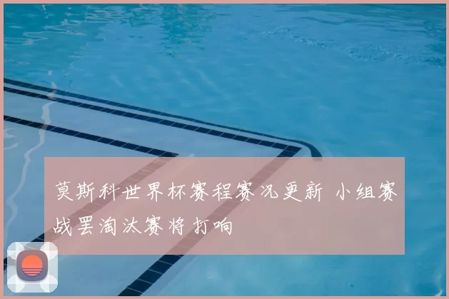 莫斯科世界杯赛程赛况更新 小组赛战罢淘汰赛将打响