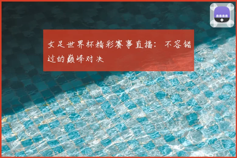 女足世界杯精彩赛事直播:不容错过的巅峰对决