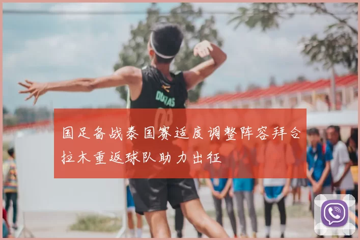 国足备战泰国赛适度调整阵容拜合拉木重返球队助力出征