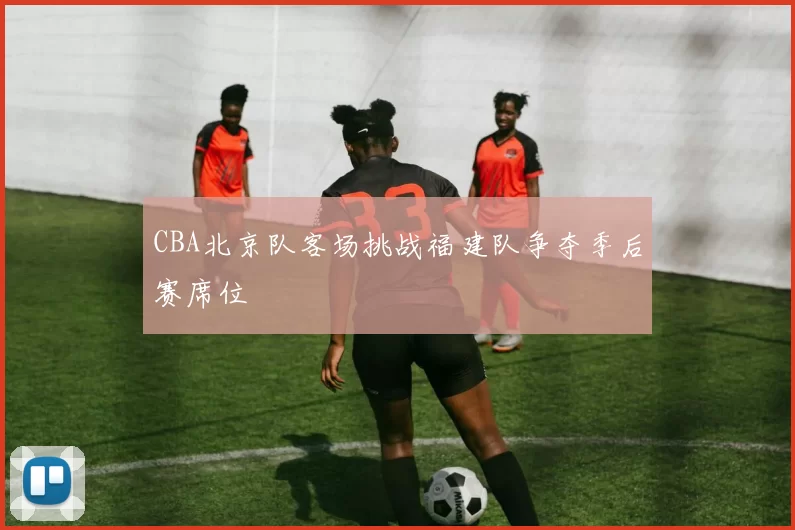 CBA北京队客场挑战福建队争夺季后赛席位