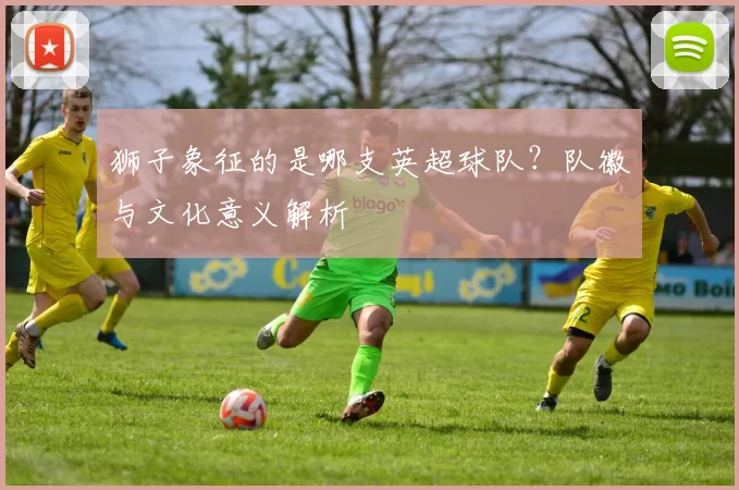 狮子象征的是哪支英超球队？队徽与文化意义解析