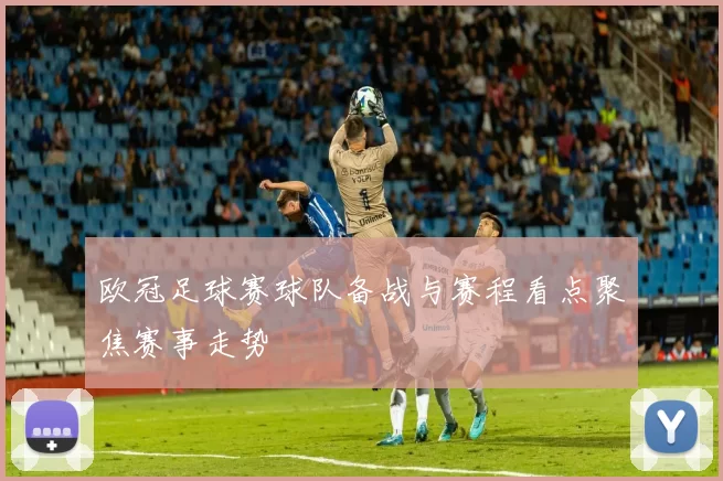 欧冠足球赛球队备战与赛程看点聚焦赛事走势