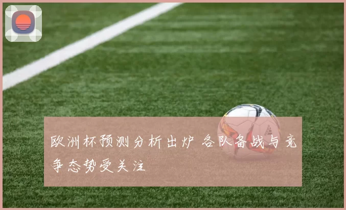欧洲杯预测分析出炉 各队备战与竞争态势受关注