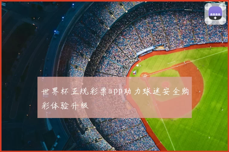 世界杯正规彩票app助力球迷安全购彩体验升级