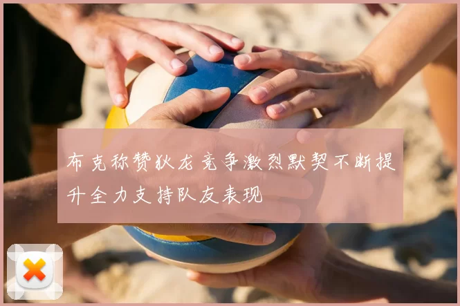 布克称赞狄龙竞争激烈默契不断提升全力支持队友表现