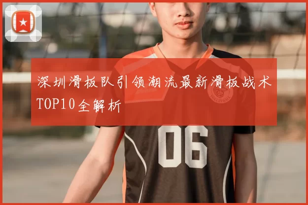 深圳滑板队引领潮流最新滑板战术TOP10全解析