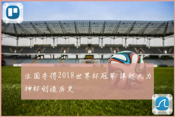 法国夺得2018世界杯冠军 捧起大力神杯创造历史
