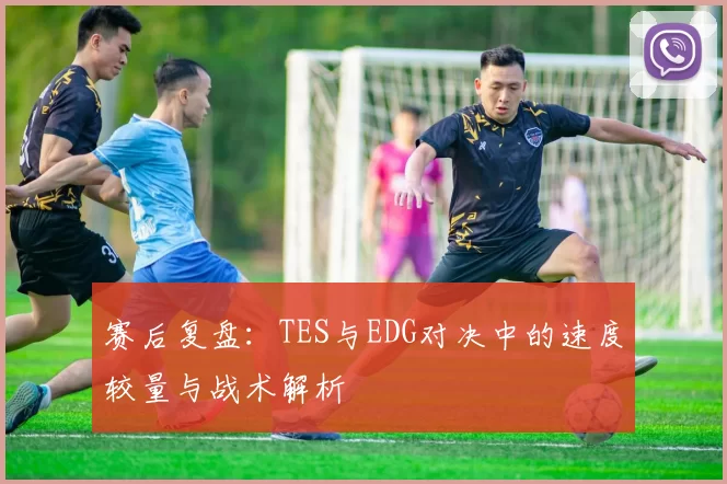 赛后复盘:TES与EDG对决中的速度较量与战术解析