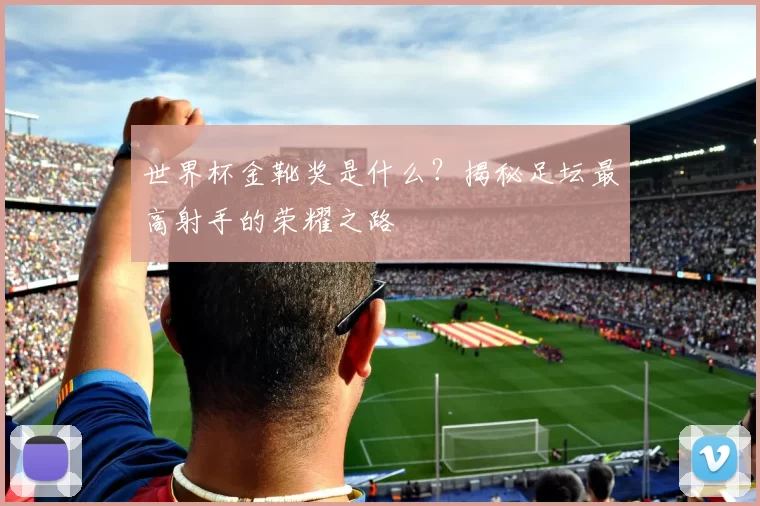 世界杯金靴奖是什么？揭秘足坛最高射手的荣耀之路