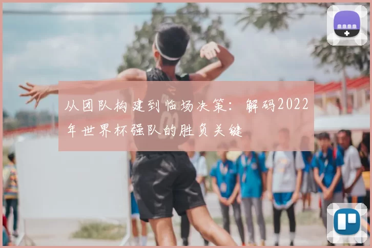 从团队构建到临场决策:解码2022年世界杯强队的胜负关键