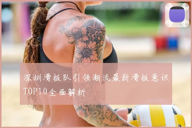 深圳滑板队引领潮流最新滑板意识TOP10全面解析