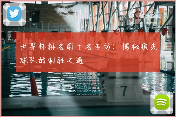 世界杯排名前十名专访：揭秘顶尖球队的制胜之道