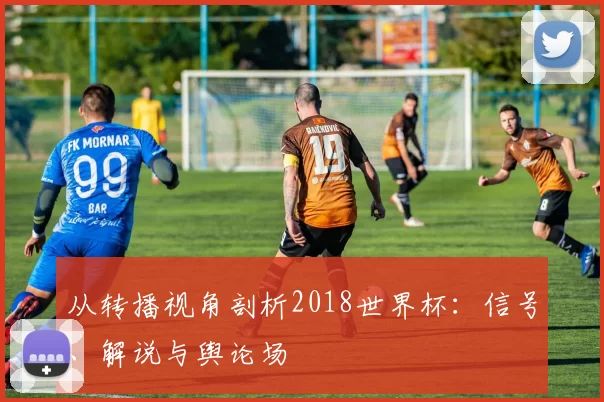 从转播视角剖析2018世界杯:信号、解说与舆论场