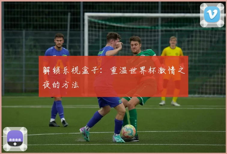 解锁乐视盒子：重温世界杯激情之夜的方法