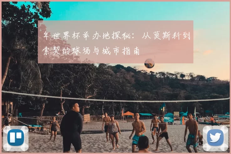 年世界杯举办地探秘：从莫斯科到索契的球场与城市指南