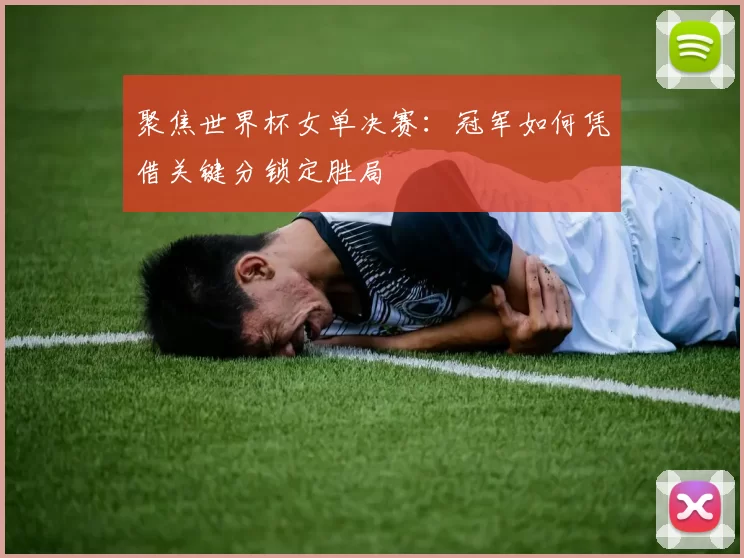 聚焦世界杯女单决赛:冠军如何凭借关键分锁定胜局