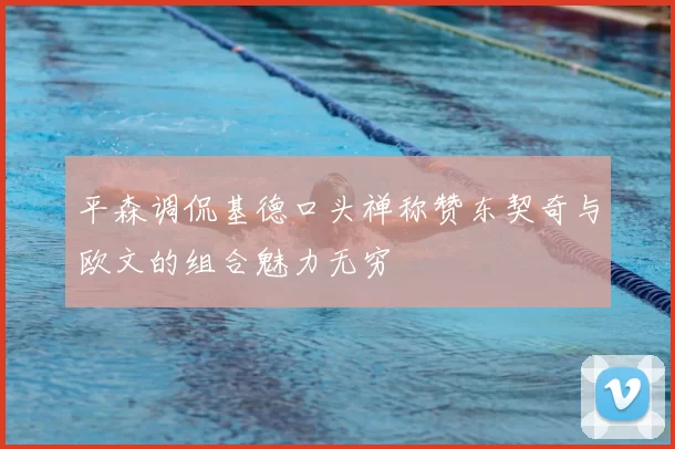 平森调侃基德口头禅称赞东契奇与欧文的组合魅力无穷