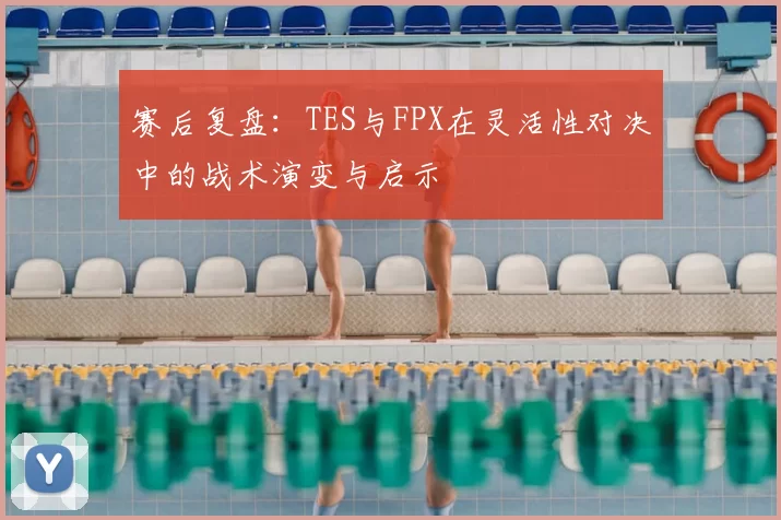 赛后复盘：TES与FPX在灵活性对决中的战术演变与启示