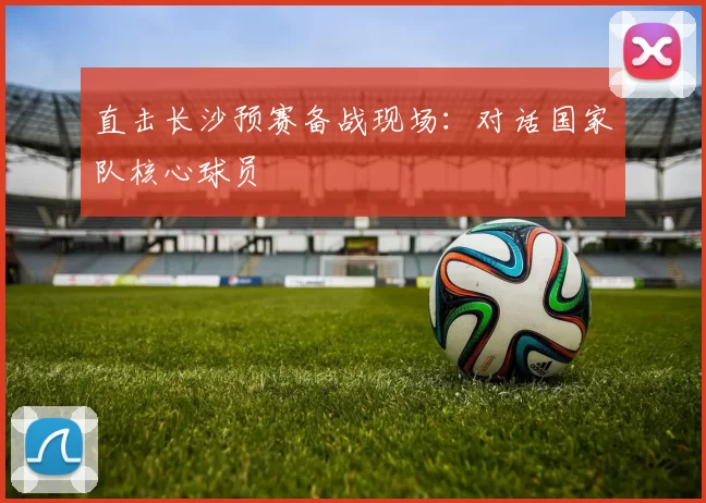直击长沙预赛备战现场：对话国家队核心球员