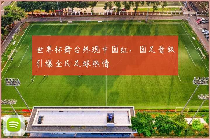 世界杯舞台终现中国红,国足晋级引爆全民足球热情